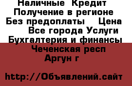 Наличные. Кредит. Получение в регионе Без предоплаты. › Цена ­ 10 - Все города Услуги » Бухгалтерия и финансы   . Чеченская респ.,Аргун г.